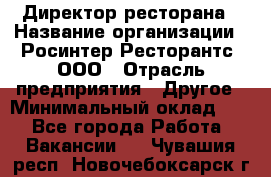 Директор ресторана › Название организации ­ Росинтер Ресторантс, ООО › Отрасль предприятия ­ Другое › Минимальный оклад ­ 1 - Все города Работа » Вакансии   . Чувашия респ.,Новочебоксарск г.